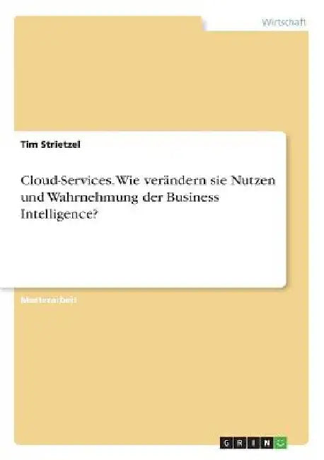 Cloud-Services. Wie verändern sie Nutzen und Wahrnehmung der Business Intelligence? by Strietzel, Tim