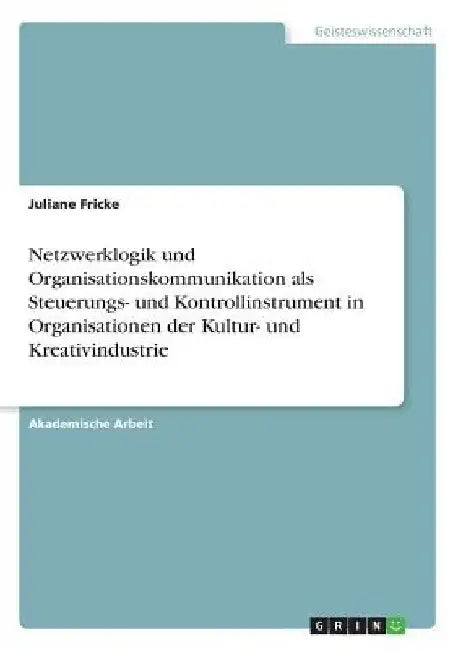 Netzwerklogik und Organisationskommunikation als Steuerungs- und Kontrollinstrument in Organisationen der Kultur- und Kreativindustrie by Fricke, Juliane