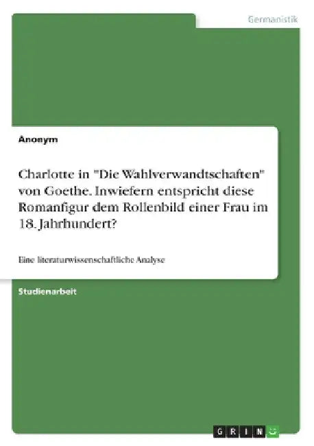 Charlotte in "Die Wahlverwandtschaften" von Goethe. Inwiefern entspricht diese Romanfigur dem Rollenbild einer Frau im 18. Jahrhundert?: Eine literatu by Anonymous