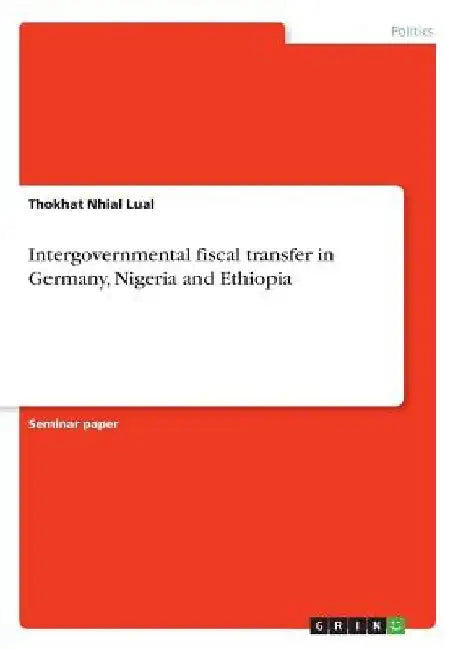 Intergovernmental fiscal transfer in Germany, Nigeria and Ethiopia by Thokhat Nhial Lual