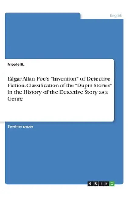 Edgar Allan Poe's "Invention" of Detective Fiction. Classification of the "Dupin Stories" in the History of the Detective Story as a Genre by Nicole H
