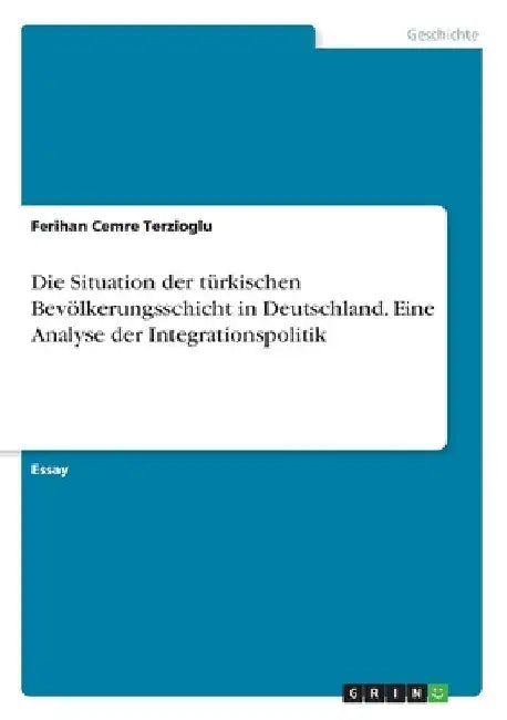 Die Situation der türkischen Bevölkerungsschicht in Deutschland. Eine Analyse der Integrationspolitik by Terzioglu, Ferihan Cemre