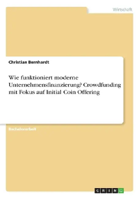 Wie funktioniert moderne Unternehmensfinanzierung? Crowdfunding mit Fokus auf Initial Coin Offering by Bernhardt, Christian