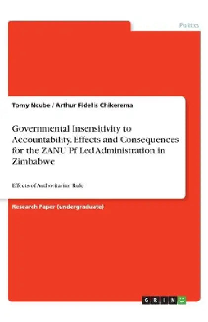 Governmental Insensitivity to Accountability. Effects and Consequences for the ZANU Pf Led Administration in Zimbabwe: Effects of Authoritarian Rule by Tomy Ncube