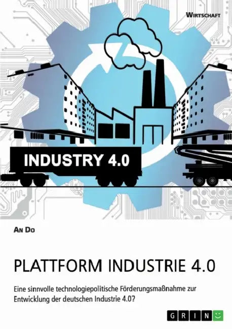 Plattform Industrie 4.0. Eine sinnvolle technologiepolitische Förderungsmaßnahme zur Entwicklung der deutschen Industrie 4.0? by An Do