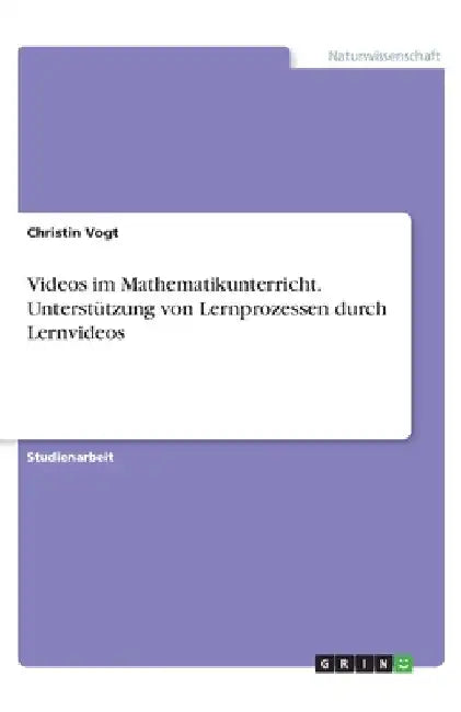 Videos im Mathematikunterricht. Unterstützung von Lernprozessen durch Lernvideos by Vogt, Christin