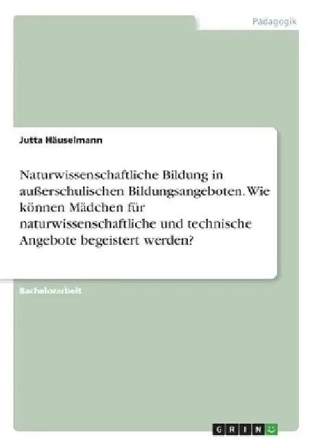 Naturwissenschaftliche Bildung in außerschulischen Bildungsangeboten. Wie können Mädchen für naturwissenschaftliche und technische Angebote begeistert by Häuselmann, Jutta
