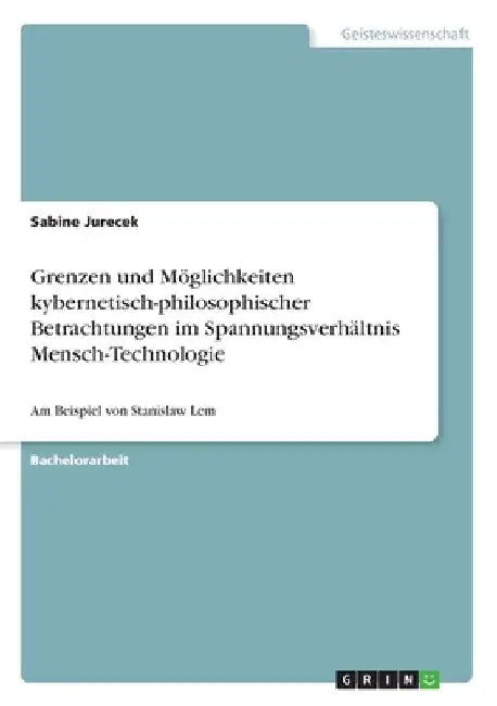 Grenzen und Möglichkeiten kybernetisch-philosophischer Betrachtungen im Spannungsverhältnis Mensch-Technologie: Am Beispiel von Stanislaw Lem by Jurecek, Sabine