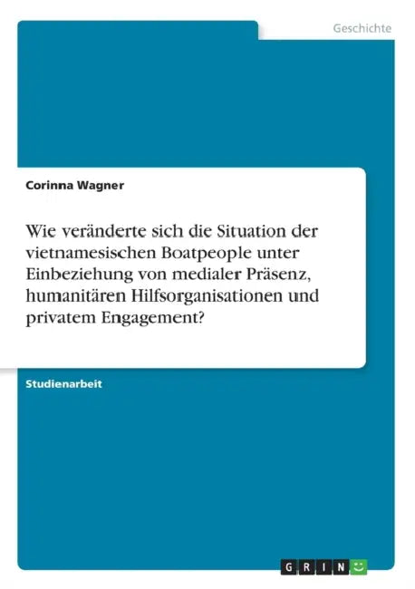 Wie veränderte sich die Situation der vietnamesischen Boatpeople unter Einbeziehung von medialer Präsenz, humanitären Hilfsorganisationen und privatem by Corinna Wagner