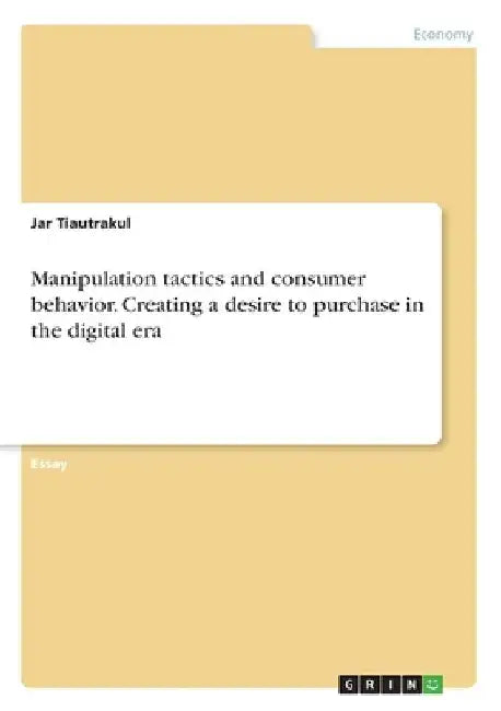 Manipulation tactics and consumer behavior. Creating a desire to purchase in the digital era by Jar Tiautrakul
