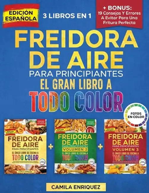 Freidora De Aire Para Principiantes 3 Libros En 1: El Único Libro De Cocina A Todo Color Que Te Permite Disfrutar De Recetas Sanas Y Crujientes by Camila Enriquez