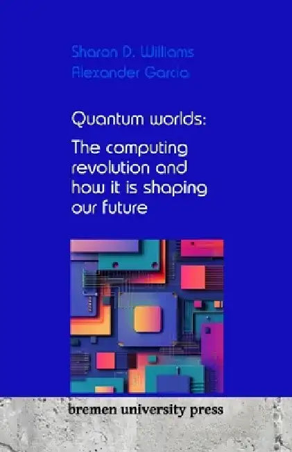 Quantum worlds: The computing revolution and how it is shaping our future by Alexander Garcia