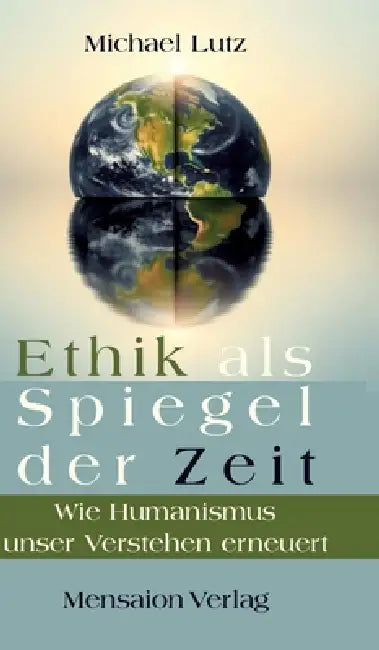 Ethik als Spiegel der Zeit: Wie Humanismus unser Verstehen erneuert by Michael Lutz