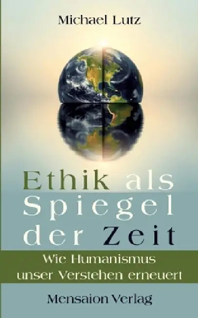 Ethik als Spiegel der Zeit: Wie Humanismus unser Verstehen erneuert by Michael Lutz