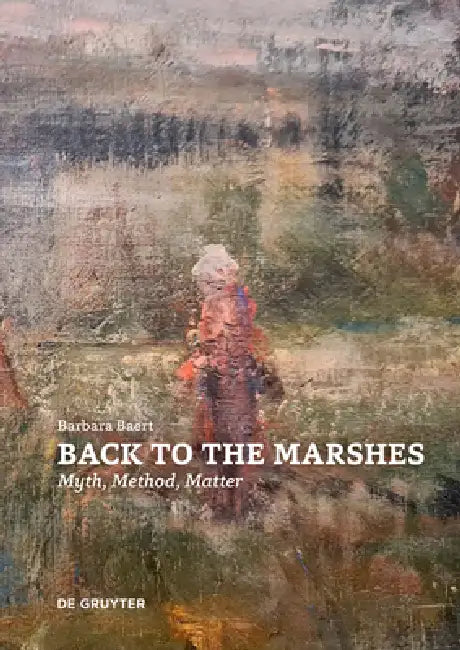 Back to the Marshes: Myth, Method, Matter by Barbara Baert