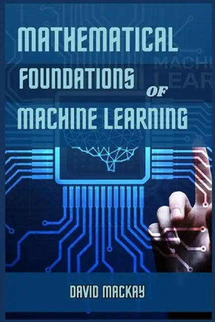 Mathematical Foundations of Machine Learning: Unveiling the Mathematical Essence of Machine Learning (2024 Guide for Beginners) by David MacKay