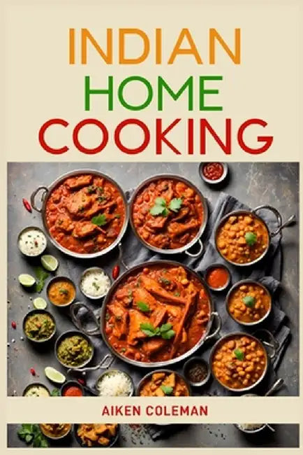 Indian Home Cooking: Authentic Recipes and Techniques from India's Rich Culinary Heritage (2024 Cookbook) by Aiken Coleman