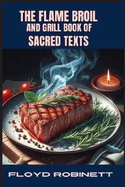 The Flame Broil and Grill Book of Sacred Texts: Grilling Wisdom from Ancient Texts (2024 Grill Book for Beginners) by Floyd Robinett