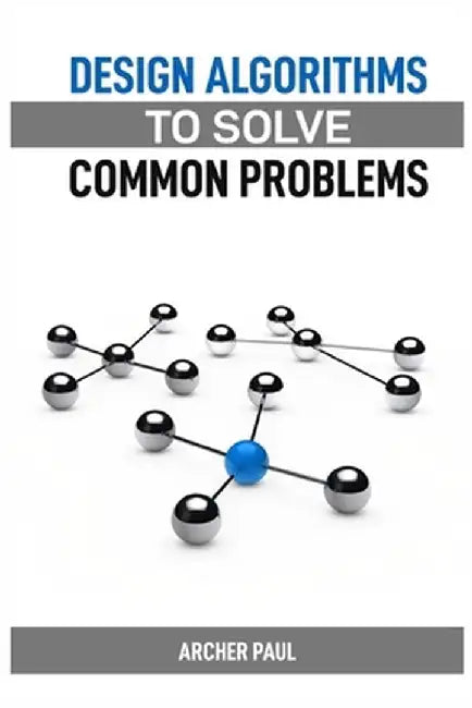 Design Algorithms to Solve Common Problems: Mastering Algorithm Design for Practical Solutions (2024 Guide) by Archer Paul