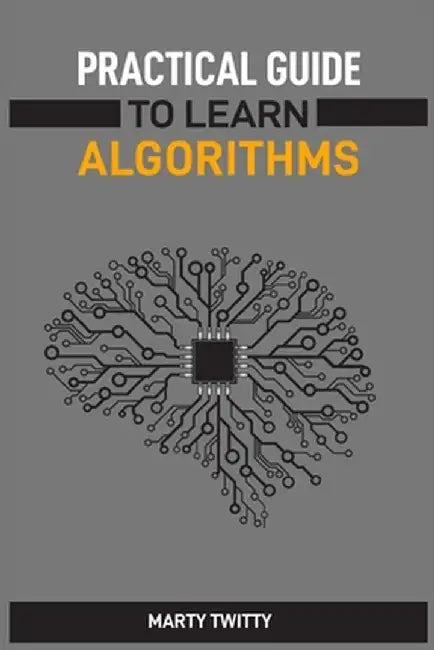 Practical Guide to Learn Algorithms: Master Algorithmic Problem-Solving Techniques (2024 Guide for Beginners) by Marty Twitty