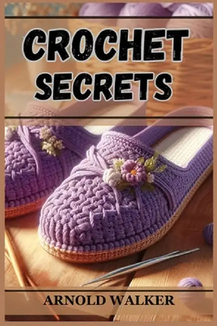 Crochet Secrets: Unveil Expert Techniques and Create Stunning Projects (2024 Guide for Beginners) by Arnold Walker