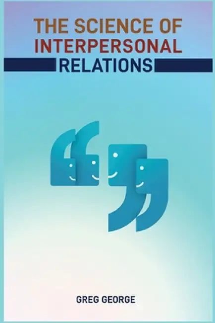 The Science of Interpersonal Relations: Unlocking the Secrets to Building Strong and Meaningful Connections (2024 Guide for Beginners) by Greg George