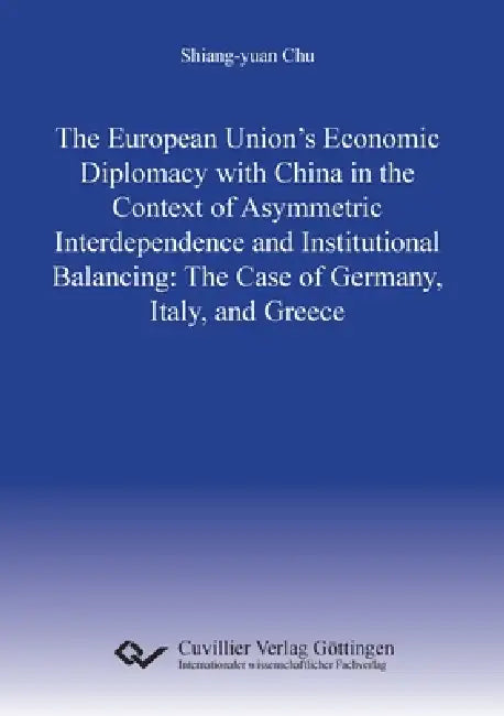 The European Union's Economic Diplomacy with China in the Context of Asymmetric Interdependence and Institutional Balancing: The Case of Germany, Ital by Shiang-Yuan Chu