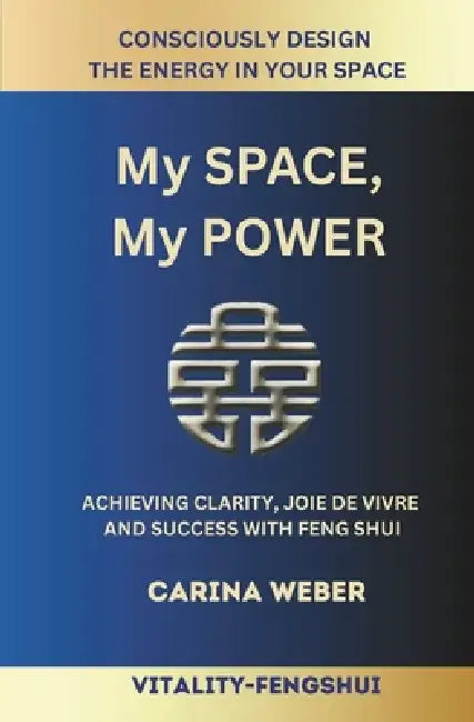 My Space, My Power: Achieving Clarity, Joie de Vivre and Success with Feng Shui - Consciously Designing Energy in Your Space by Carina Weber