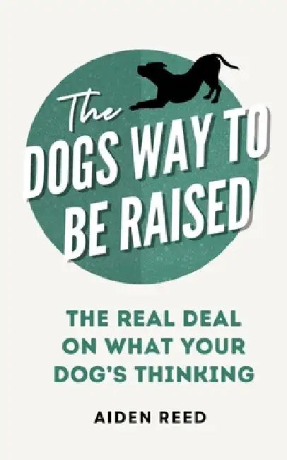 The Dogs Way to be Raised: The Real Deal on what your Dog's Thinking by Aiden Reed