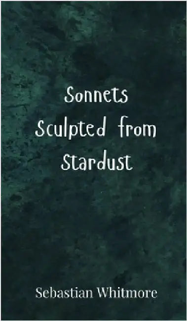 Sonnets Sculpted from Stardust by Whitmore, Sebastian