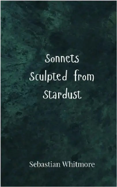 Sonnets Sculpted from Stardust by Whitmore, Sebastian