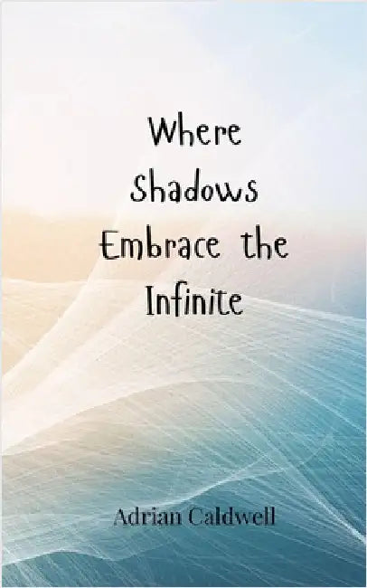Where Shadows Embrace the Infinite by Caldwell, Adrian