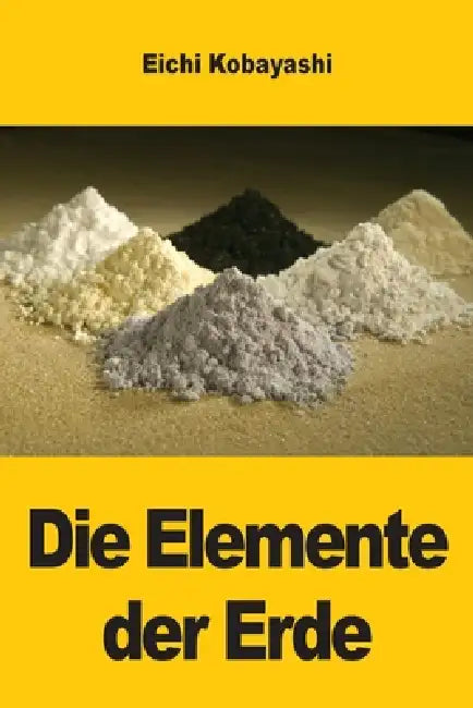 Die Elemente der Erde: Die verborgenen Geschichten von Metallen, Mineralien und Zivilisationen by Eichi Kobayashi