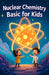 Nuclear Chemistry Basic for Kids: Atoms Radiation Fission Fusion and Nuclear Energy Explained for Ages 8-12 by Khasan Laudry
