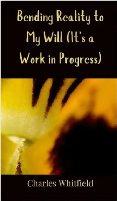 Bending Reality to My Will (It's a Work in Progress) by Whitfield, Charles