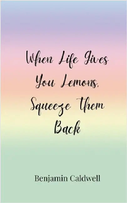 When Life Gives You Lemons, Squeeze Them Back by Caldwell, Benjamin