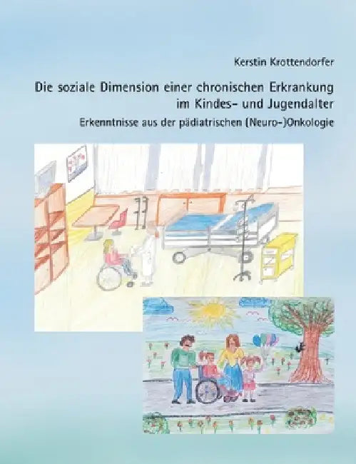 Die soziale Dimension einer chronischen Erkrankung im Kindes- und Jugendalter: Erkenntnisse aus der pädiatrischen (Neuro-)Onkologie by Kerstin Krottendorfer