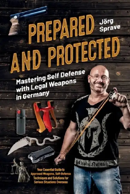 Prepared and Protected: Mastering Self Defense with Legal Weapons in Germany: Your Essential Guide to Approved Weapons, Self-Defense Techniques and So by Jörg Sprave