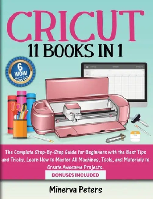 Cricut: 11 Books in 1 - The Complete Step-By-Step Guide for Beginners with the Best Tips and Tricks. Learn How to Master All Machines, Tools, and Mate by Minerva Peters