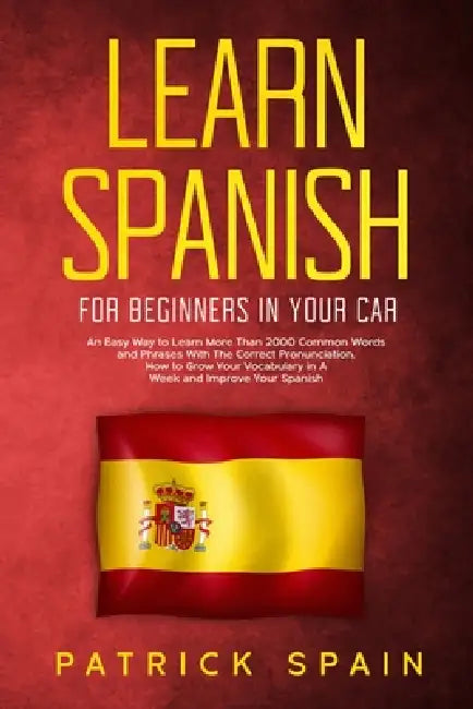 Learn Spanish for Beginners in Your Car: An Easy Way to Learn More than 2000 Common Words and Phrases with the Correct Pronunciation. How to Grow Your by Patrick Spain