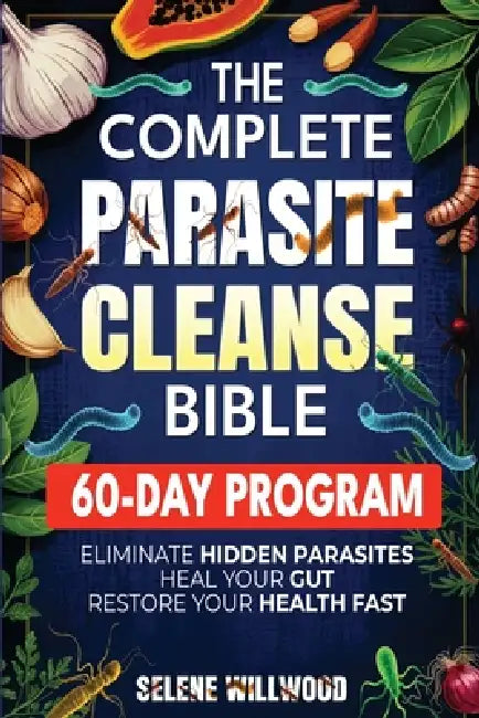 The Complete Parasite Cleanse Bible: A 60-Day Natural Detox Program to Eliminate Hidden Parasites, Heal Your Gut, and Restore Your Health with Herbal by Selene Willwood