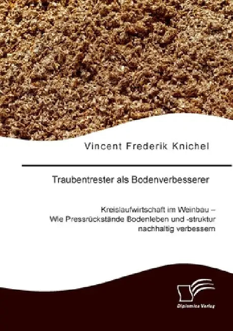 Traubentrester als Bodenverbesserer. Kreislaufwirtschaft im Weinbau - Wie Pressrückstände Bodenleben und -struktur nachhaltig verbessern by Knichel, Vincent Frederik