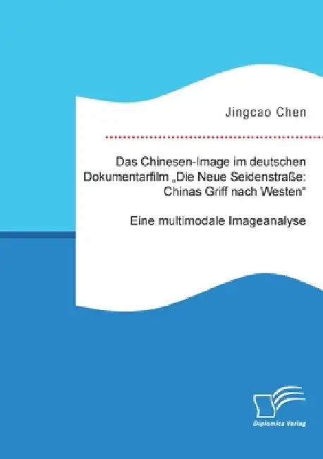 Das Chinesen-Image im deutschen Dokumentarfilm "Die Neue Seidenstraße: Chinas Griff nach Westen". Eine multimodale Imageanalyse by Jingcao Chen