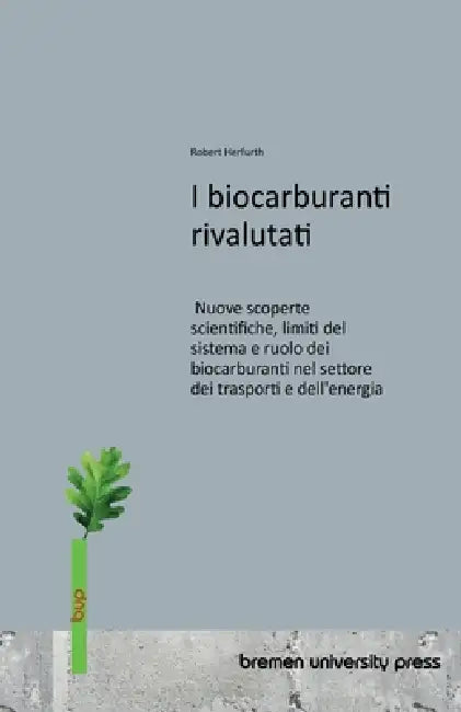 I biocarburanti rivalutati: Nuove scoperte scientifiche, limiti del sistema e ruolo dei biocarburanti nel settore dei trasporti e dell'energia by Robert Herfurth