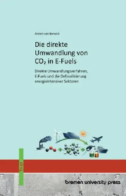 Die direkte Umwandlung von CO2 in E-Fuels: Direkte Umwandlungsverfahren, E-Fuels und die Defossilisierung energieintensiver Sektoren by Anders Van Berwick