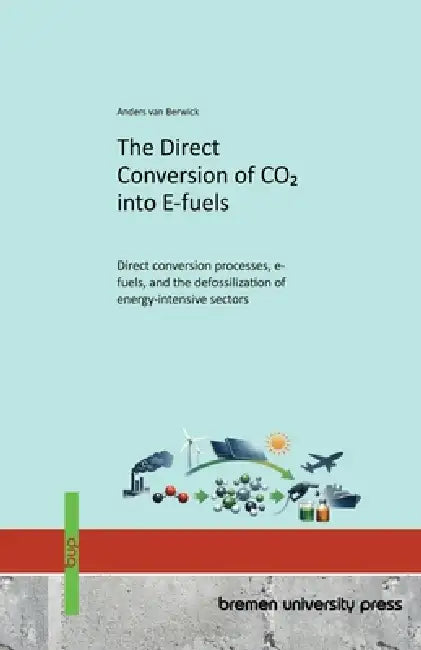 The Direct Conversion of CO2 into E-fuels: Direct conversion processes, e-fuels, and the defossilization of energy-intensive sectors by Anders Van Berwick