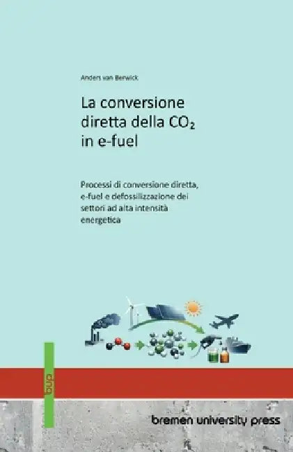 La conversione diretta della CO₂ in e-fuel: Processi di conversione diretta, e-fuel e defossilizzazione dei settori ad alta intensità energetica by Anders Van Berwick