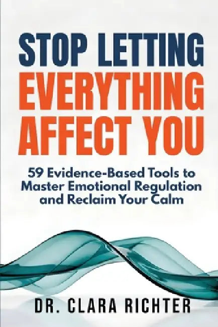 Stop Letting Everything Affect You: 59 Evidence-Based Tools to Master Emotional Regulation and Reclaim Your Calm by Clara Richter