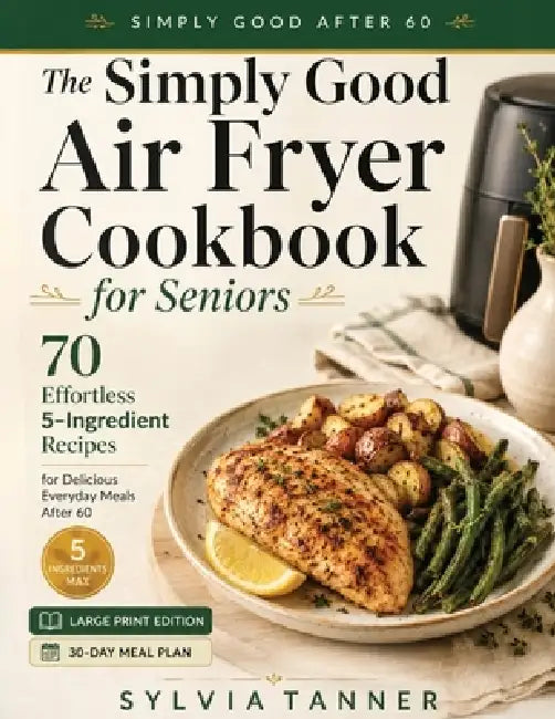 The Simply Good Air Fryer Cookbook for Seniors: 70 Effortless 5-Ingredient Recipes for Delicious Everyday Meals After 60 - Large Print Edition with 30 by Sylvia Tanner