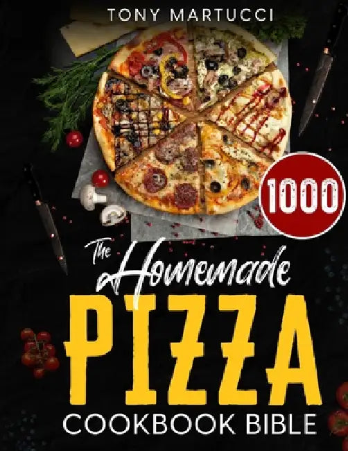 The Homemade Pizza Cookbook Bible: Learn the Italian Secrets for Making Perfect Pizza at Home. Discover 1000 Days Mouthwatering Recipes for Every Kind by Tony Martucci